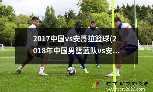 2017中国vs安哥拉篮球(2018年中国男篮蓝队vs安哥拉)