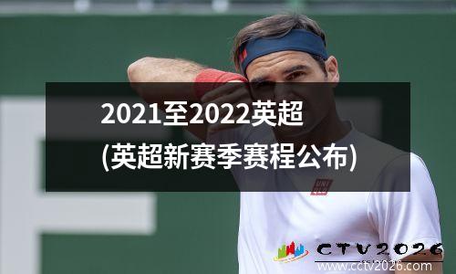 2021至2022英超(英超新赛季赛程公布)