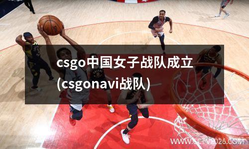 csgo中国女子战队成立(csgonavi战队)