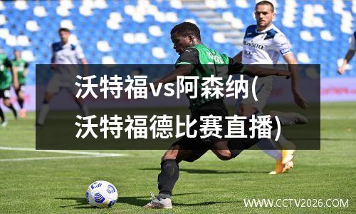沃特福vs阿森纳(沃特福德比赛直播)
