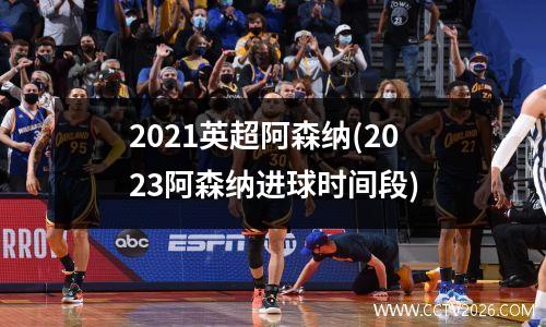 2021英超阿森纳(2023阿森纳进球时间段)