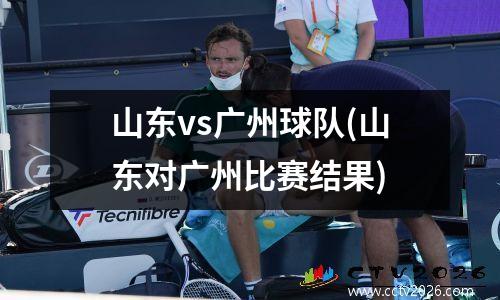 山东vs广州球队(山东对广州比赛结果)
