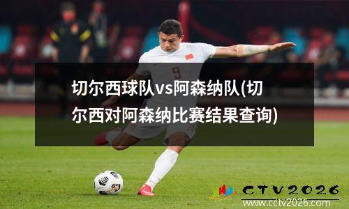 切尔西球队vs阿森纳队(切尔西对阿森纳比赛结果查询)