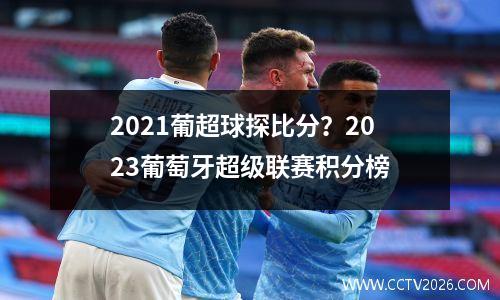 2021葡超球探比分？2023葡萄牙超级联赛积分榜