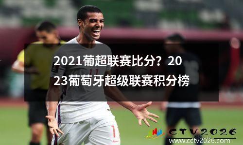 2021葡超联赛比分？2023葡萄牙超级联赛积分榜
