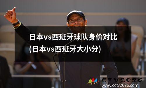 日本vs西班牙球队身价对比(日本vs西班牙大小分)