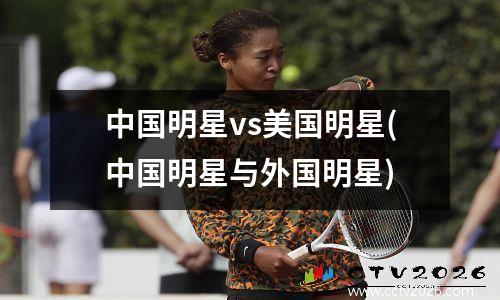 中国明星vs美国明星(中国明星与外国明星)