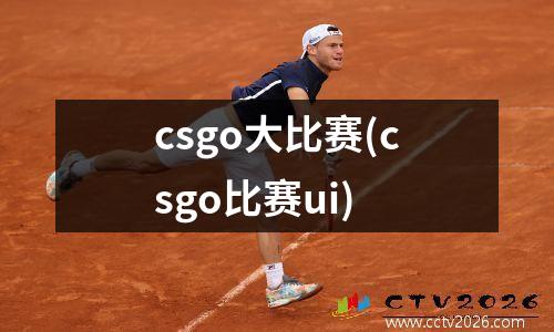csgo大比赛(csgo比赛ui)