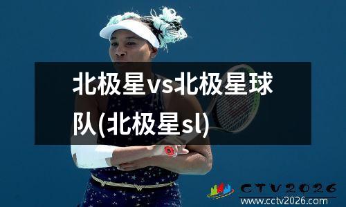北极星vs北极星球队(北极星sl)