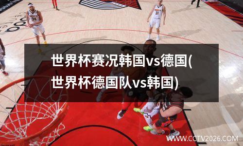 世界杯赛况韩国vs德国(世界杯德国队vs韩国)