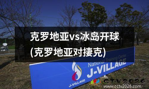 克罗地亚vs冰岛开球(克罗地亚对捿克)