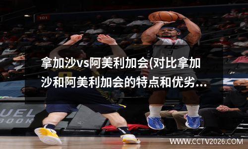 拿加沙vs阿美利加会(对比拿加沙和阿美利加会的特点和优劣)