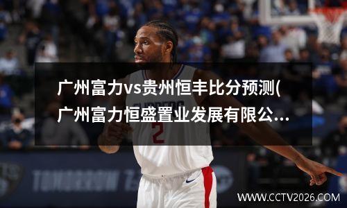 广州富力vs贵州恒丰比分预测(广州富力恒盛置业发展有限公司)