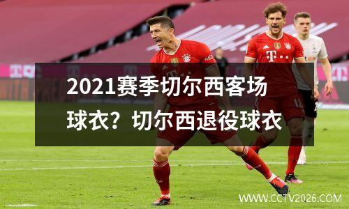 2021赛季切尔西客场球衣？切尔西退役球衣