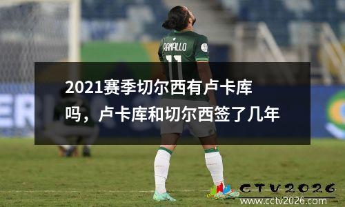 2021赛季切尔西有卢卡库吗，卢卡库和切尔西签了几年