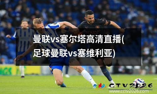 曼联vs塞尔塔高清直播(足球曼联vs塞维利亚)