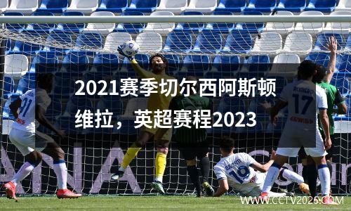 2021赛季切尔西阿斯顿维拉，英超赛程2023