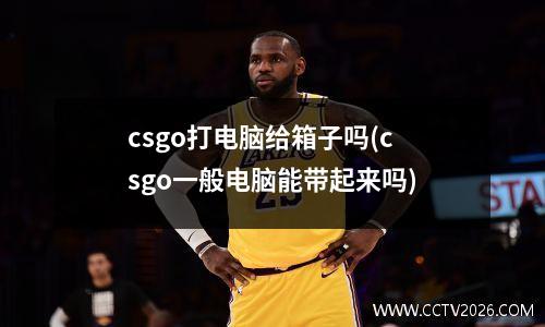 csgo打电脑给箱子吗(csgo一般电脑能带起来吗)