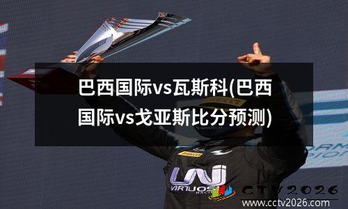 巴西国际vs瓦斯科(巴西国际vs戈亚斯比分预测)