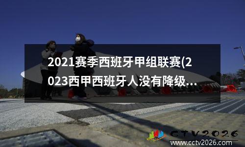 2021赛季西班牙甲组联赛(2023西甲西班牙人没有降级吗)