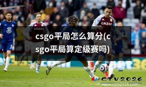 csgo平局怎么算分(csgo平局算定级赛吗)
