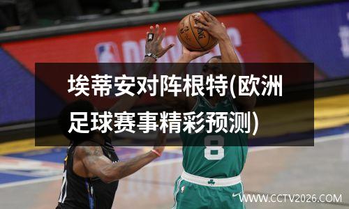 埃蒂安对阵根特(欧洲足球赛事精彩预测)