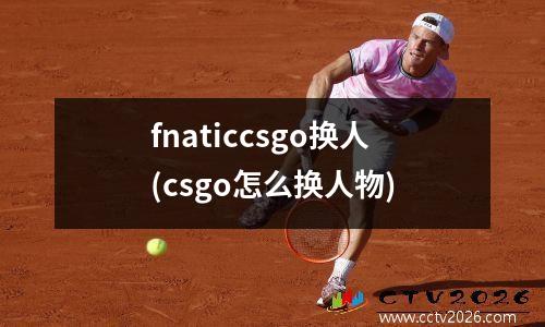 fnaticcsgo换人(csgo怎么换人物)