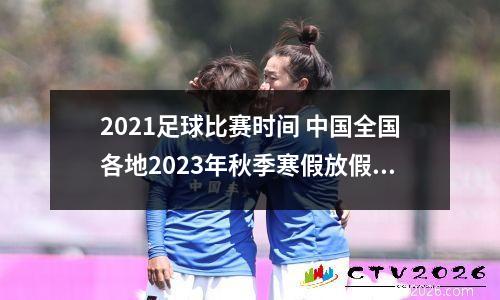 2021足球比赛时间 中国全国各地2023年秋季寒假放假时间