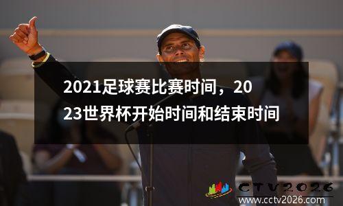 2021足球赛比赛时间，2023世界杯开始时间和结束时间