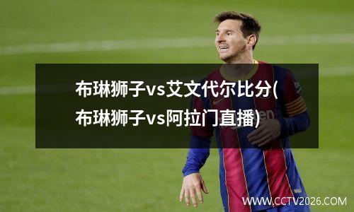 布琳狮子vs艾文代尔比分(布琳狮子vs阿拉门直播)