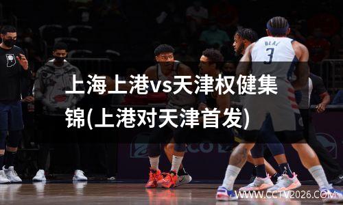 上海上港vs天津权健集锦(上港对天津首发)