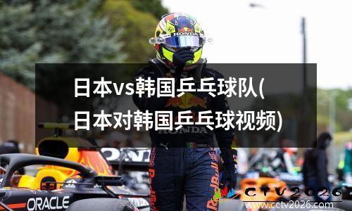 日本vs韩国乒乓球队(日本对韩国乒乓球视频)