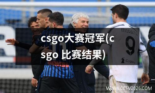 csgo大赛冠军(csgo 比赛结果)