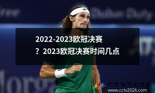 2022-2023欧冠决赛？2023欧冠决赛时间几点