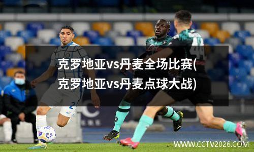 克罗地亚vs丹麦全场比赛(克罗地亚vs丹麦点球大战)
