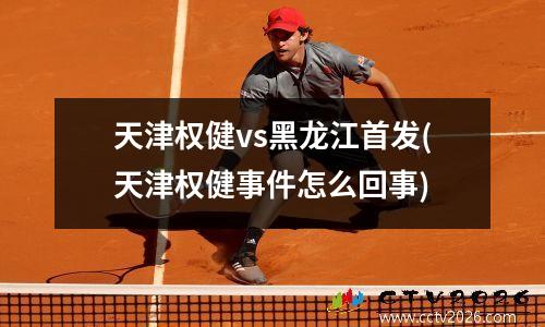 天津权健vs黑龙江首发(天津权健事件怎么回事)