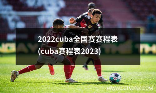 2022cuba全国赛赛程表(cuba赛程表2023)
