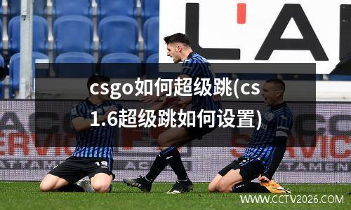 csgo如何超级跳(cs1.6超级跳如何设置)