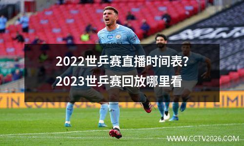 2022世乒赛直播时间表？2023世乒赛回放哪里看