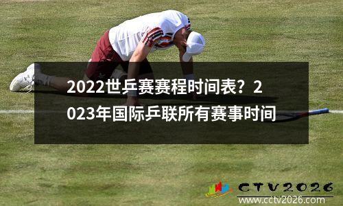 2022世乒赛赛程时间表？2023年国际乒联所有赛事时间
