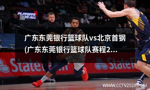 广东东莞银行篮球队vs北京首钢(广东东莞银行篮球队赛程2020)