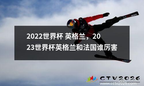 2022世界杯 英格兰，2023世界杯英格兰和法国谁厉害