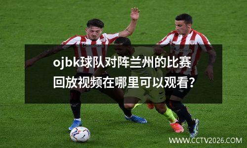 ojbk球队对阵兰州的比赛回放视频在哪里可以观看？