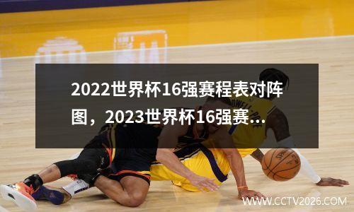 2022世界杯16强赛程表对阵图，2023世界杯16强赛程表时间