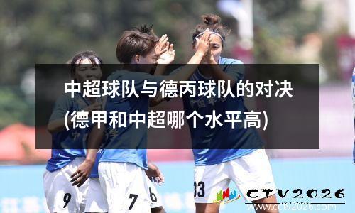中超球队与德丙球队的对决(德甲和中超哪个水平高)