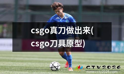 csgo真刀做出来(csgo刀具原型)