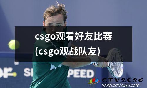 csgo观看好友比赛(csgo观战队友)