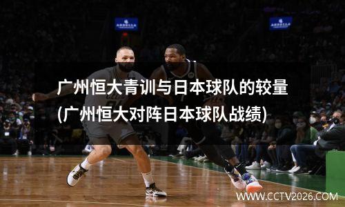 广州恒大青训与日本球队的较量(广州恒大对阵日本球队战绩)