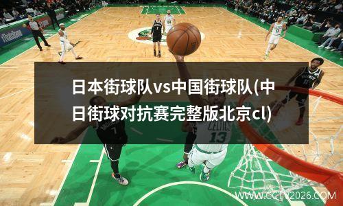 日本街球队vs中国街球队(中日街球对抗赛完整版北京cl)
