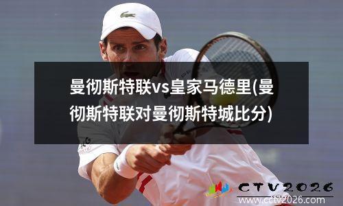 曼彻斯特联vs皇家马德里(曼彻斯特联对曼彻斯特城比分)